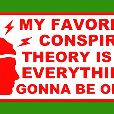 MY FAVORITE CONSPIRACY THEORY IS THAT EVERYTHING IS GONNA BE OKAY sign