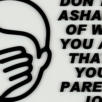 DONT BE ASHAMED OF WHO YOU ARE THATS YOUR PARENTS JOB SIGN